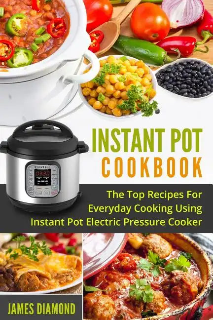 Instant Pot Cookbook: The Top Recipes For Everyday Cooking Using Instant Pot Electric Pressure Cooker - Paperback