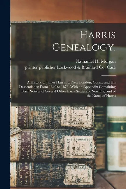 Harris Genealogy.: A History of James Harris, of New London, Conn., and His Descendants; From 1640 to 1878. With an Appendix Containing B - Paperback