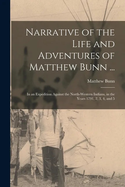 Narrative of the Life and Adventures of Matthew Bunn ...: In an Expedition Against the North-western Indians, in the Years 1791, 2, 3, 4, and 5 - Paperback