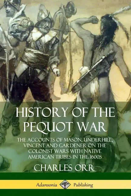 History of the Pequot War: The Accounts of Mason, Underhill, Vincent and Gardener on the Colonist Wars with Native American Tribes in the 1600s - Paperback