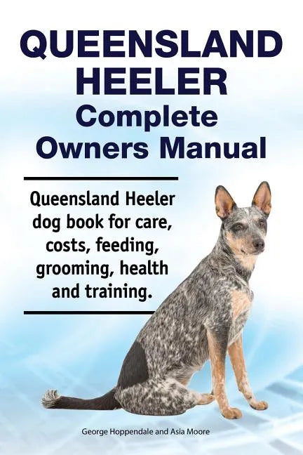 Queensland Heeler Complete Owners Manual. Queensland Heeler dog book for care, costs, feeding, grooming, health and training. - Paperback