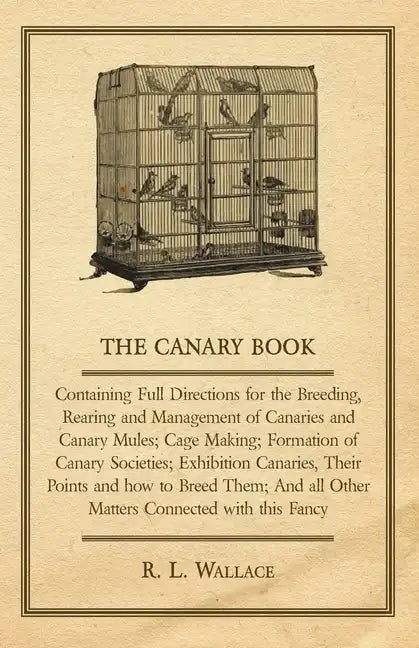 The Canary Book: Containing Full Directions for the Breeding, Rearing and Management of Canaries and Canary Mules;Cage Making; Formatio - Hardcover