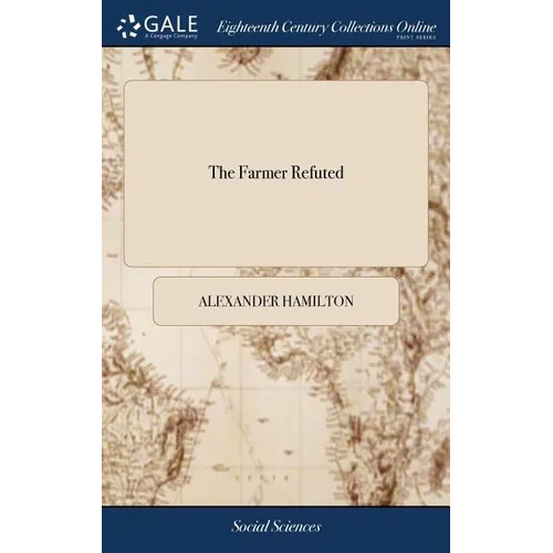 The Farmer Refuted: Or, A More Impartial and Comprehensive View of the Dispute Between Great-Britain and the Colonies, Intended as a Furth - Hardcover
