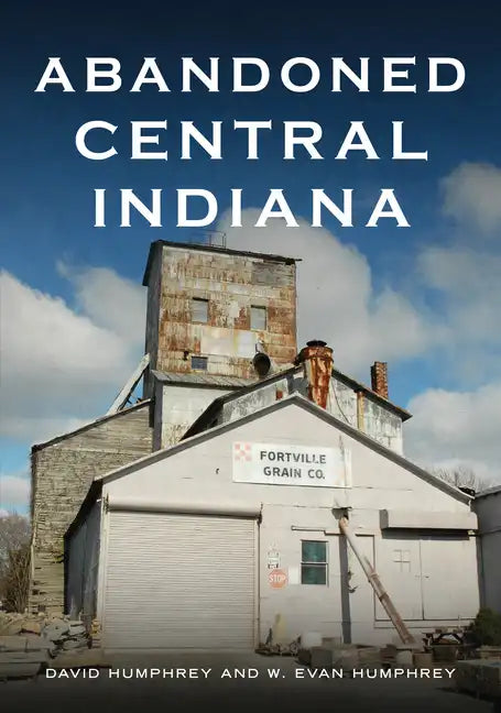 Abandoned Central Indiana: Hidden Treasures and Intriguing Gems - Paperback