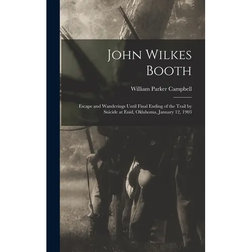 John Wilkes Booth: Escape and Wanderings Until Final Ending of the Trail by Suicide at Enid, Oklahoma, January 12, 1903 - Hardcover