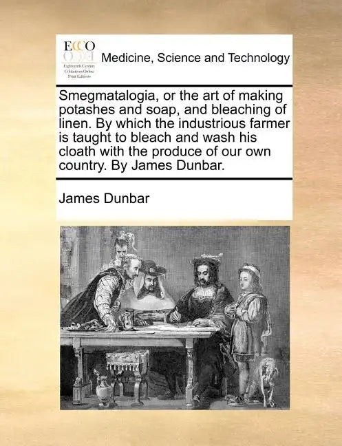 Smegmatalogia, or the Art of Making Potashes and Soap, and Bleaching of Linen. by Which the Industrious Farmer Is Taught to Bleach and Wash His Cloath - Paperback