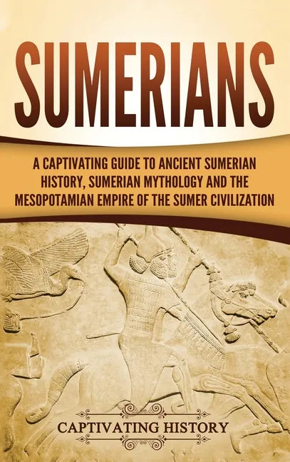 Sumerians: A Captivating Guide to Ancient Sumerian History, Sumerian Mythology and the Mesopotamian Empire of the Sumer Civilization - Hardcover