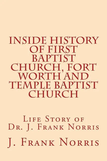 Inside History of First Baptist Church, Fort Worth and Temple Baptist Church: Life Story of Dr. J. Frank Norris - Paperback
