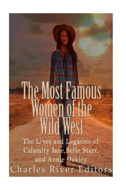 The Most Famous Women of the Wild West: The Lives and Legacies of Calamity Jane, Belle Starr, and Annie Oakley - Paperback