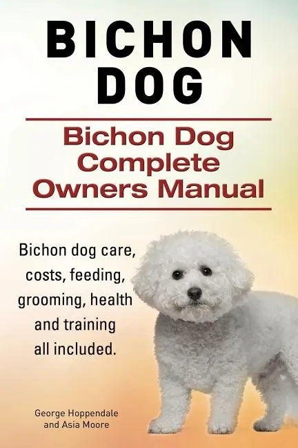 Bichon Dog. Bichon Dog Complete Owners Manual. Bichon dog care, costs, feeding, grooming, health and training all included. - Paperback