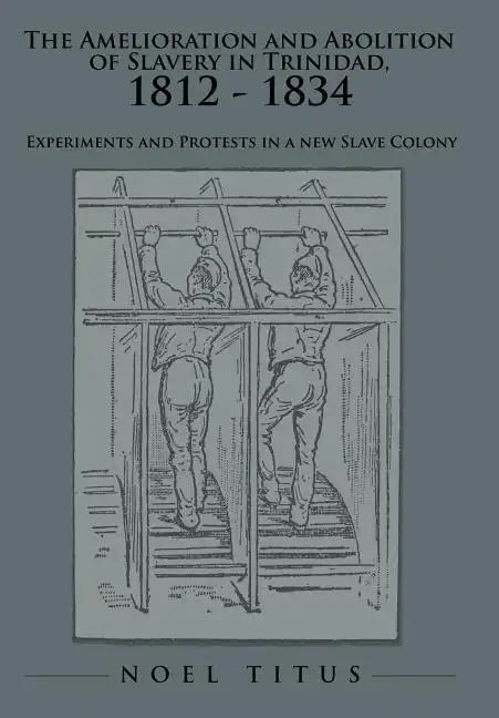 The Amelioration and Abolition of Slavery in Trinidad, 1812 - 1834: Experiments and Protests in a new Slave Colony - Hardcover