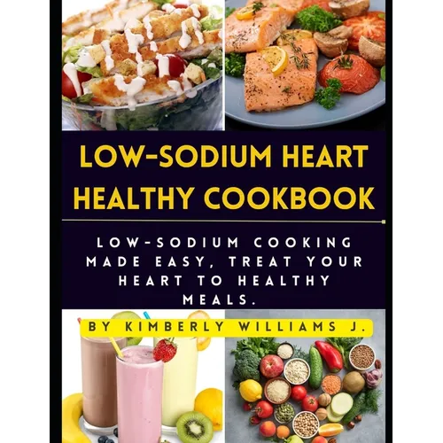 Low-sodium Heart Healthy Cookbook: Low-Sodium Cooking Made Easy, Treat Your Heart to Healthy Meals. - Paperback