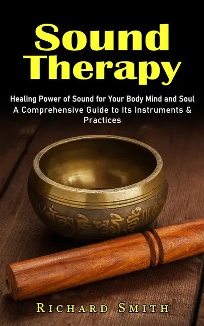 Sound Therapy: Healing Power of Sound for Your Body Mind and Soul (A Comprehensive Guide to Its Instruments & Practices) - Paperback