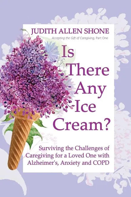 Is There Any Ice Cream?: Surviving the Challenges of Caregiving for a Loved One with Alzheimer's, Anxiety, and COPD - Paperback