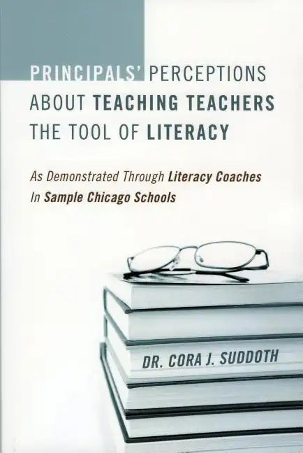 Principals' Perceptions about Teaching Teachers the Tool of Literacy: As Demonstrated Through Literacy Coaches in Sample Chicago Schools - Paperback