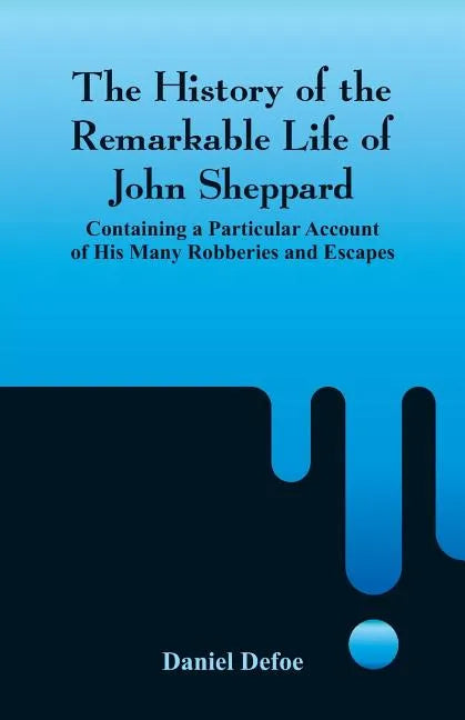 The History of the Remarkable Life of John Sheppard: Containing a Particular Account of His Many Robberies and Escapes - Paperback