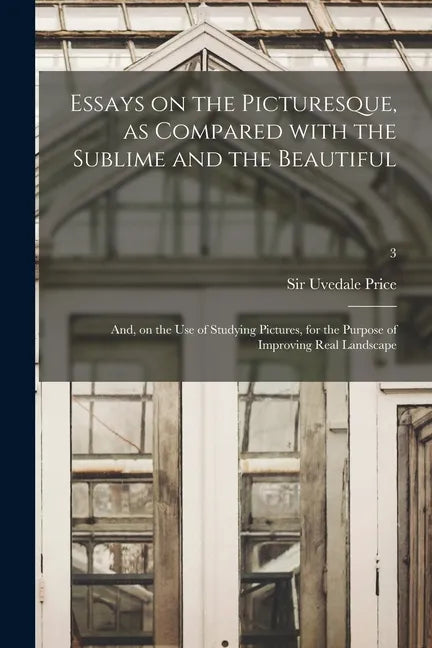 Essays on the Picturesque, as Compared With the Sublime and the Beautiful: and, on the Use of Studying Pictures, for the Purpose of Improving Real Lan - Paperback
