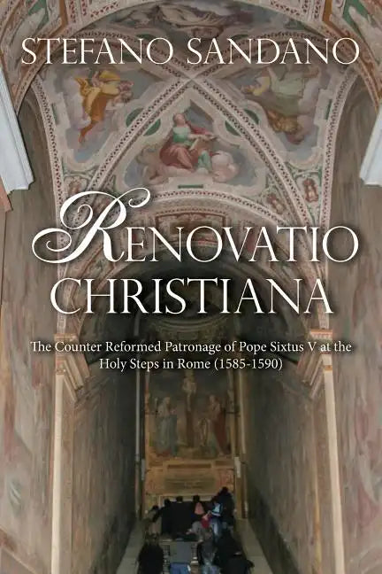 Renovatio Christiana: The Counter Reformed Patronage Of Pope Sixtus V At The Holy Steps In Rome (1585-1590) - Paperback