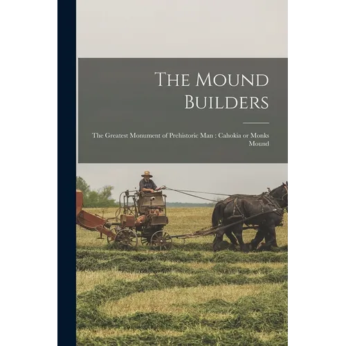 The Mound Builders: The Greatest Monument of Prehistoric man: Cahokia or Monks Mound - Paperback