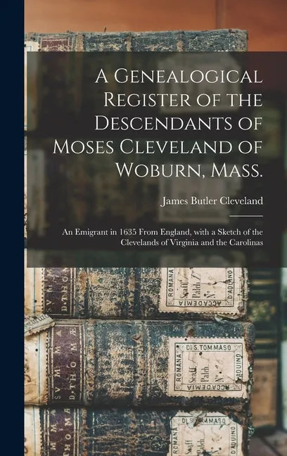 A Genealogical Register of the Descendants of Moses Cleveland of Woburn, Mass.: an Emigrant in 1635 From England, With a Sketch of the Clevelands of V - Hardcover