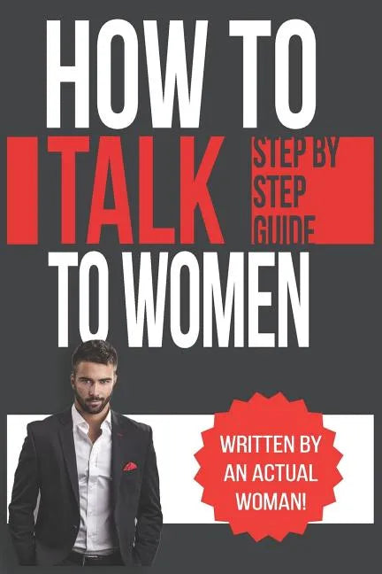 How To Talk To Women: A Practical Guide on How to Eliminate Approach Anxiety, Increase Your Social Confidence and Improve Your Dating Life a - Paperback