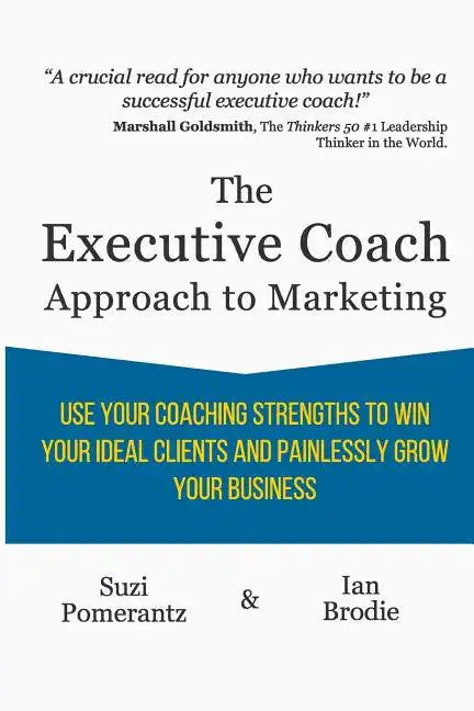 The Executive Coach Approach To Marketing: Use Your Coaching Strengths To Win Your Ideal Clients And Painlessly Grow Your Business - Paperback