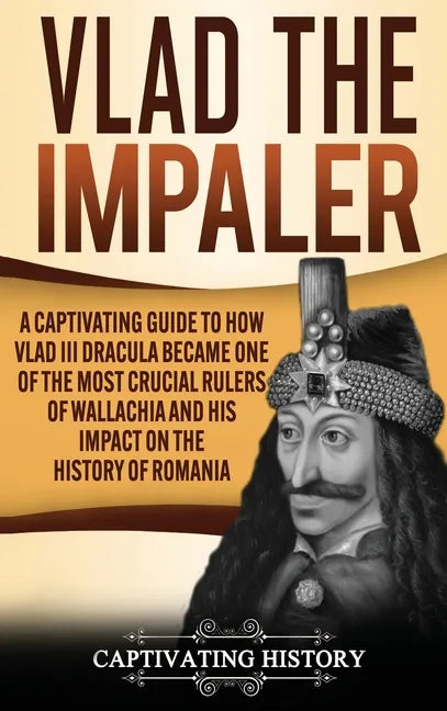 Vlad the Impaler: A Captivating Guide to How Vlad III Dracula Became One of the Most Crucial Rulers of Wallachia and His Impact on the H - Hardcover