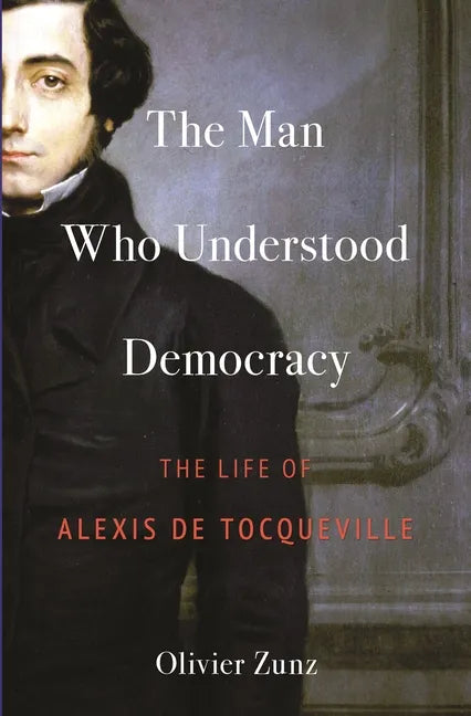 The Man Who Understood Democracy: The Life of Alexis de Tocqueville - Hardcover