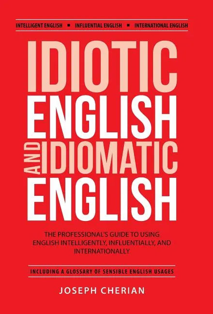 Idiotic English and Idiomatic English: The Professional's Guide to Using English Intelligently, Influentially, and Internationally - Hardcover