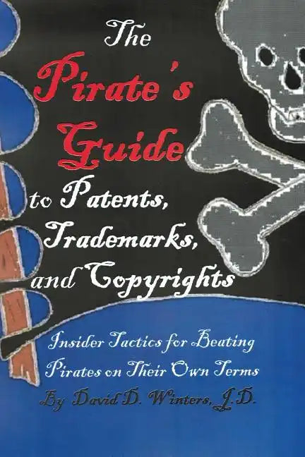 The Pirate's Guide to Patents, Trademarks, and Copyrights: Insider Tactics for Beating Pirates on Their Own Terms - Paperback