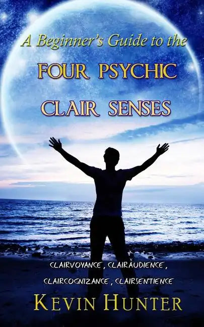 A Beginner's Guide to the Four Psychic Clair Senses: Clairvoyance, Clairaudience, Claircognizance, Clairsentience - Paperback