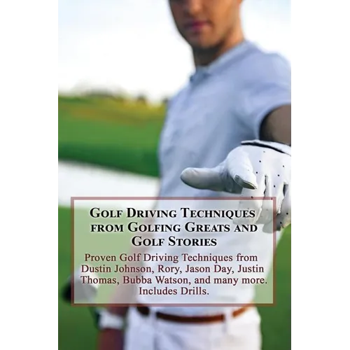 Golf Driving Techniques from Golfing Greats and Stories: Proven Golf Driving Techniques from Dustin Johnson, Rory, Jason Day, Justin Thomas, Bubba Wat - Paperback