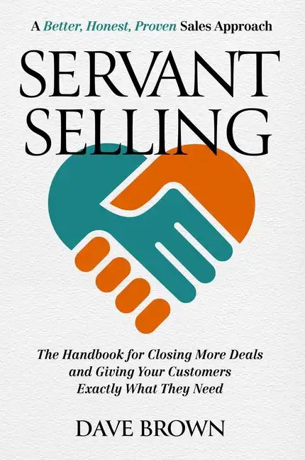 Servant Selling: The Handbook for Closing More Deals and Giving Your Customers Exactly What They Need - Hardcover