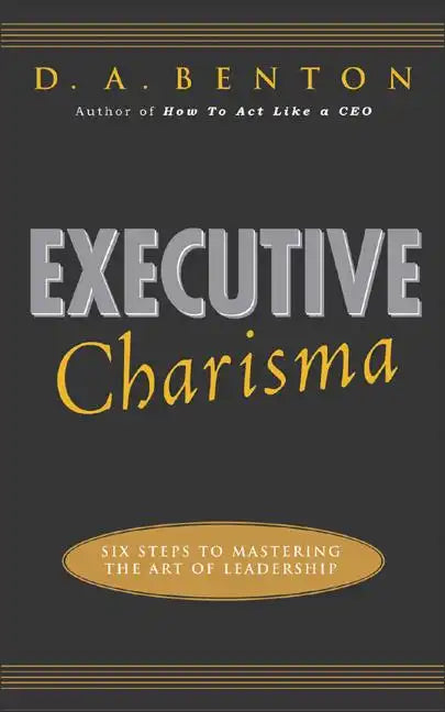Executive Charisma: Six Steps to Mastering the Art of Leadership: Six Steps to Mastering the Art of Leadership - Paperback