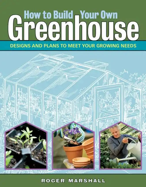 How to Build Your Own Greenhouse: Designs and Plans to Meet Your Growing Needs - Paperback