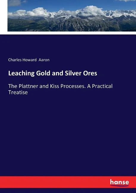 Leaching Gold and Silver Ores: The Plattner and Kiss Processes. A Practical Treatise - Paperback