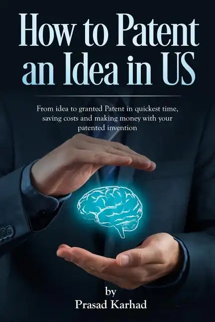 How to patent an Idea in US: From idea to granted Patent in quickest time, saving costs and making money with your patented invention - Paperback