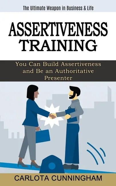 Assertiveness Training: The Ultimate Weapon in Business & Life (You Can Build Assertiveness and Be an Authoritative Presenter) - Paperback
