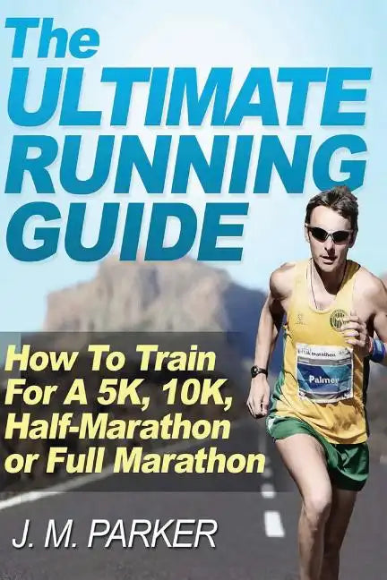 The Ultimate Running Guide: How To Train For A 5K, 10K, Half-Marathon or Full Marathon - Paperback