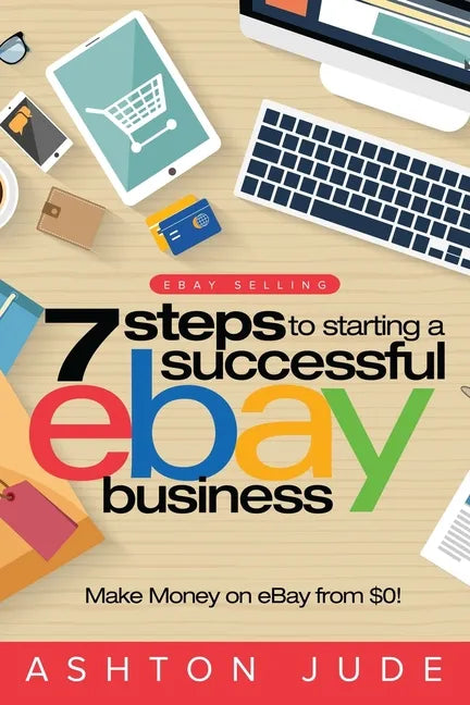 eBay Selling: 7 Steps to Starting a Successful eBay Business from $0 and Make Money on eBay: Be an eBay Success with your own eBay S - Paperback
