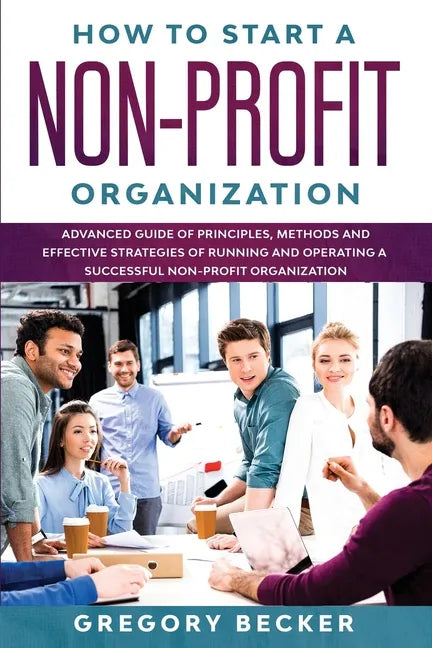 How to Start a Non-Profit Organization: Advanced Guide of Principles, Methods and Effective Strategies for Running and Operating a Successful Non-Prof - Paperback