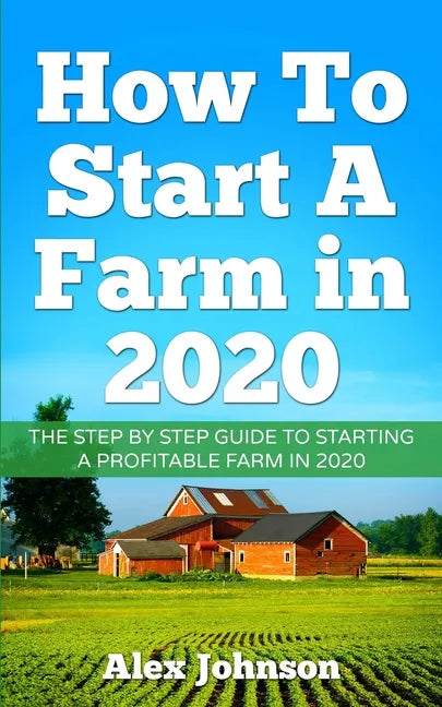 How To Start A Farm In 2020: The Step by Step Guide To Starting A Profitable Farm In 2020 Author: Alex Johnson - Paperback