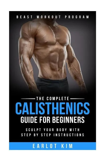 Calisthenics: The Complete Calisthenics Guide for Beginners: Sculpt Your Body with Step by Step Instructions - Paperback