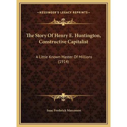 The Story Of Henry E. Huntington, Constructive Capitalist: A Little Known Master Of Millions (1914) - Hardcover