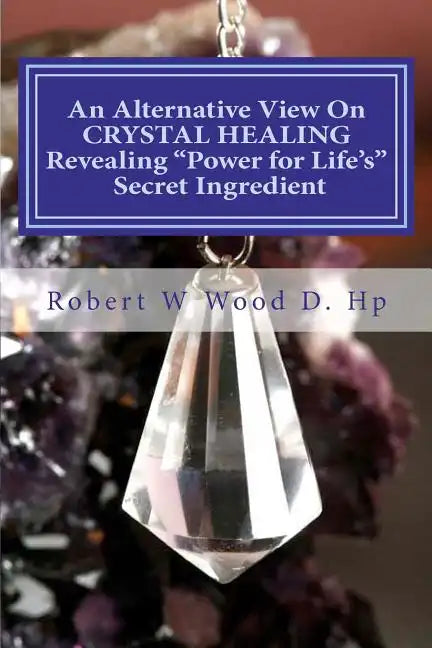 An Alternative View On CRYSTAL HEALING: Revealing "Power for Life's" Secret Ingredient - Paperback