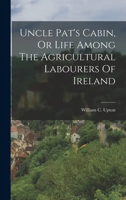 Uncle Pat's Cabin, Or Life Among The Agricultural Labourers Of Ireland - Hardcover