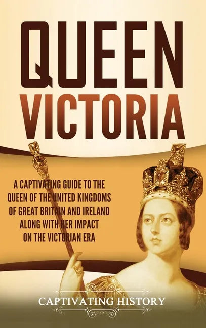 Queen Victoria: A Captivating Guide to the Queen of the United Kingdoms of Great Britain and Ireland along with Her Impact on the Victorian Era - Hardcover