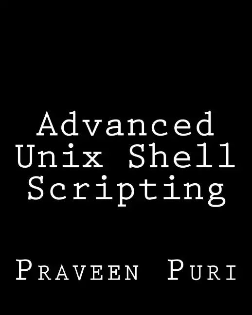 Advanced Unix Shell Scripting: How to Reduce Your Labor and Increase Your Effectiveness Through Mastery of Unix Shell Scripting and Awk Programming - Paperback