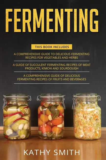 Fermenting: 3 in 1- Guide to Delicious Fermenting Recipes for Vegetables and Herbs+ Fermenting Recipes of Meat Products, Kimchi an - Paperback
