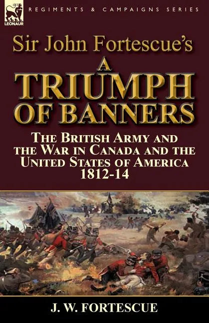 Sir John Fortescue's A Triumph of Banners: the British Army and the War in Canada and the United States of America 1812-14 - Paperback